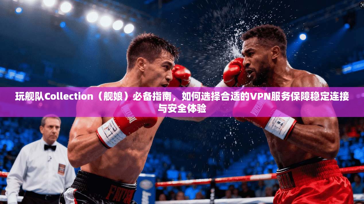 玩舰队Collection（舰娘）必备指南，如何选择合适的VPN服务保障稳定连接与安全体验