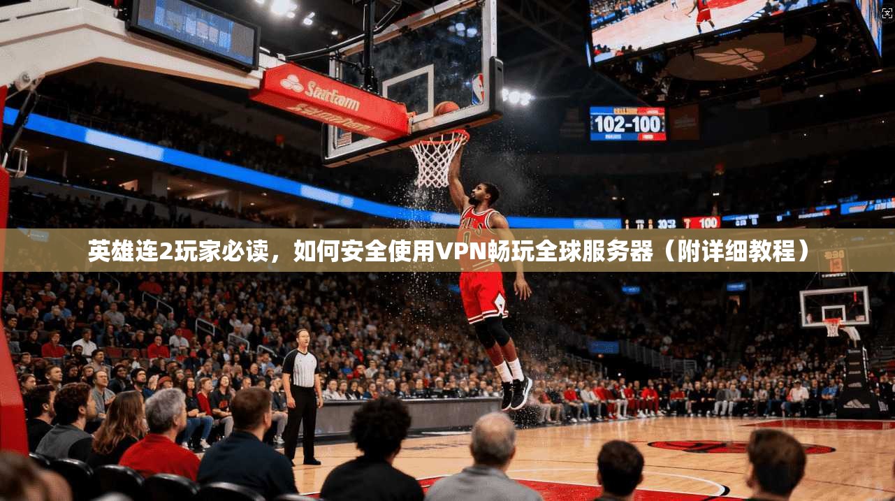 英雄连2玩家必读，如何安全使用VPN畅玩全球服务器（附详细教程）
