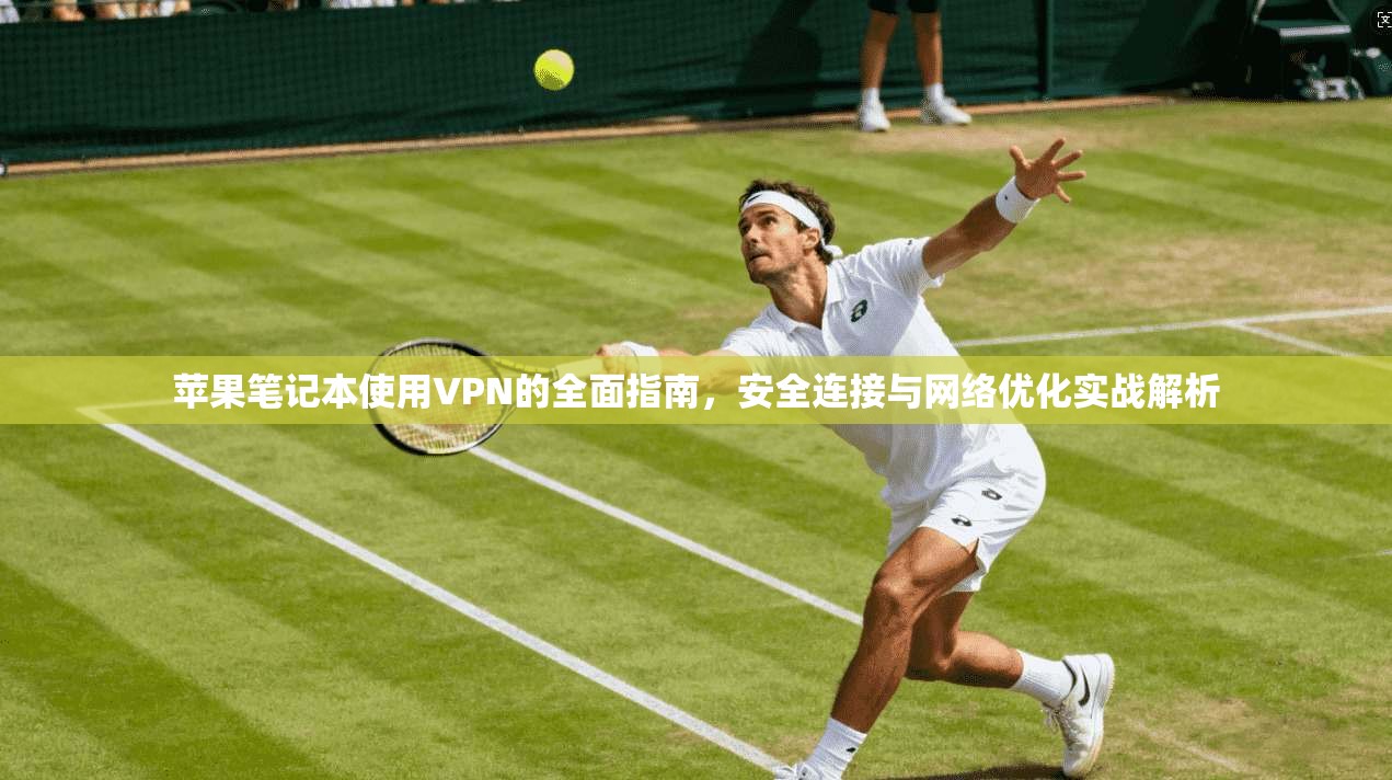 苹果笔记本使用VPN的全面指南，安全连接与网络优化实战解析