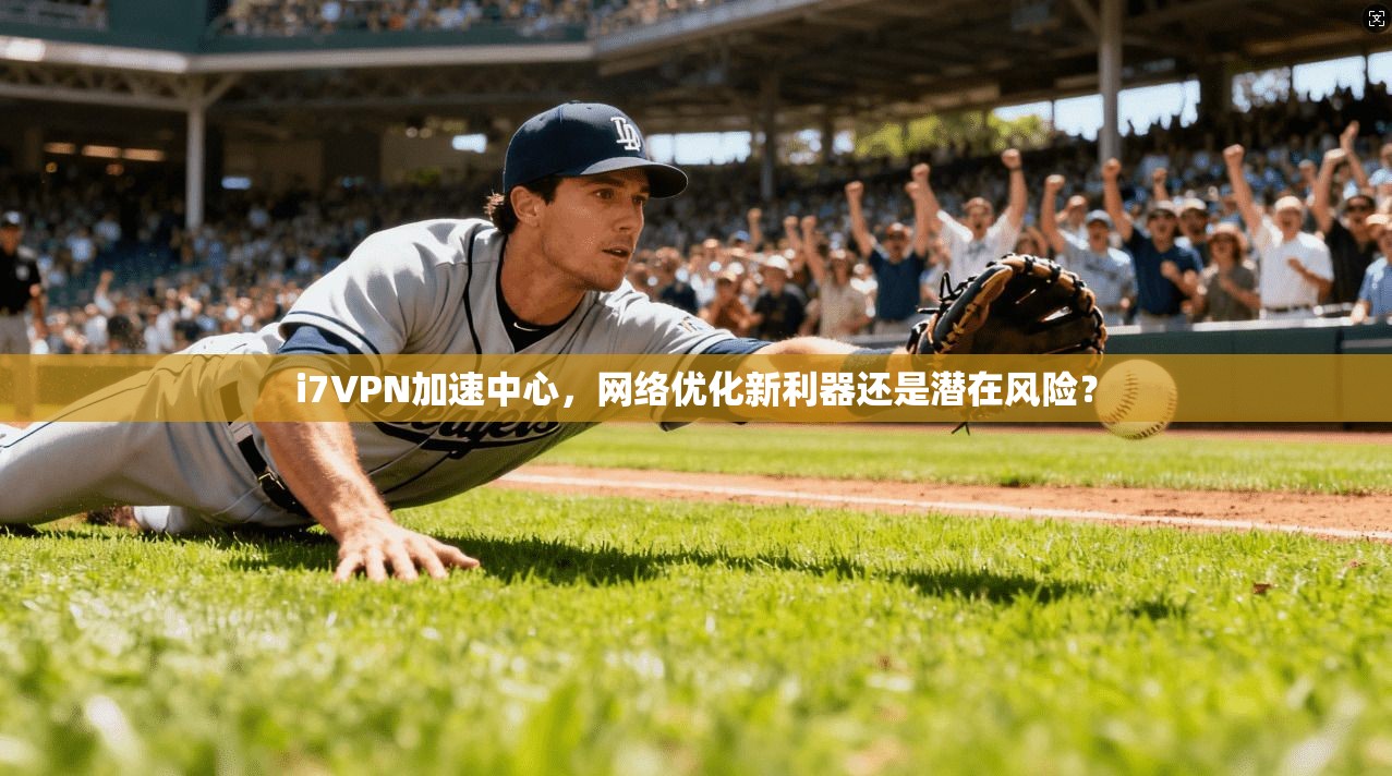 i7VPN加速中心，网络优化新利器还是潜在风险？