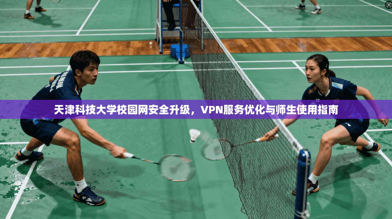天津科技大学校园网安全升级，VPN服务优化与师生使用指南