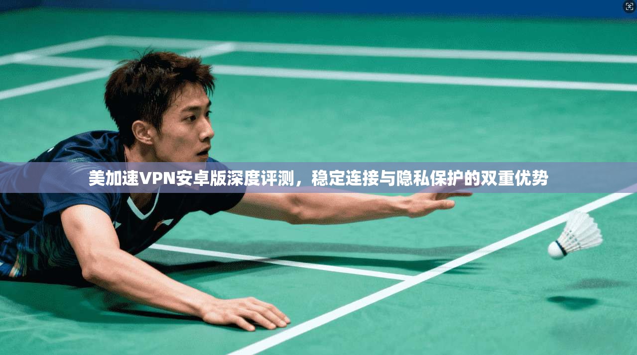 美加速VPN安卓版深度评测，稳定连接与隐私保护的双重优势