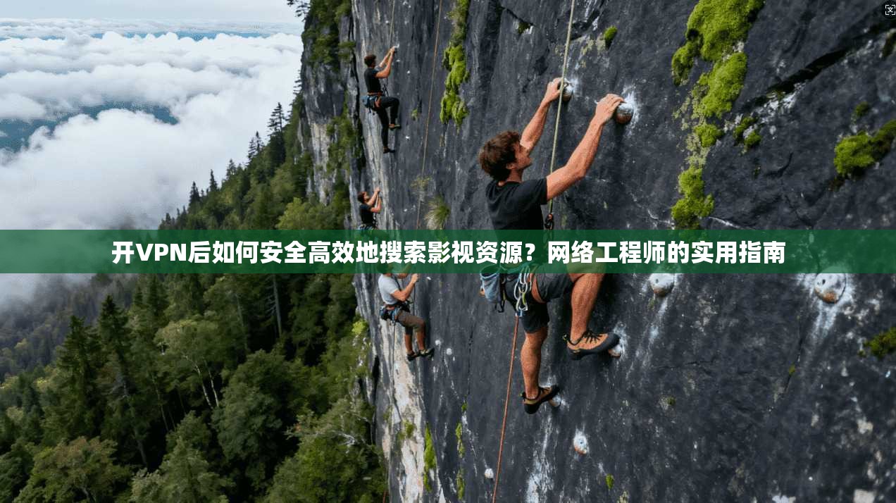 开VPN后如何安全高效地搜索影视资源？网络工程师的实用指南