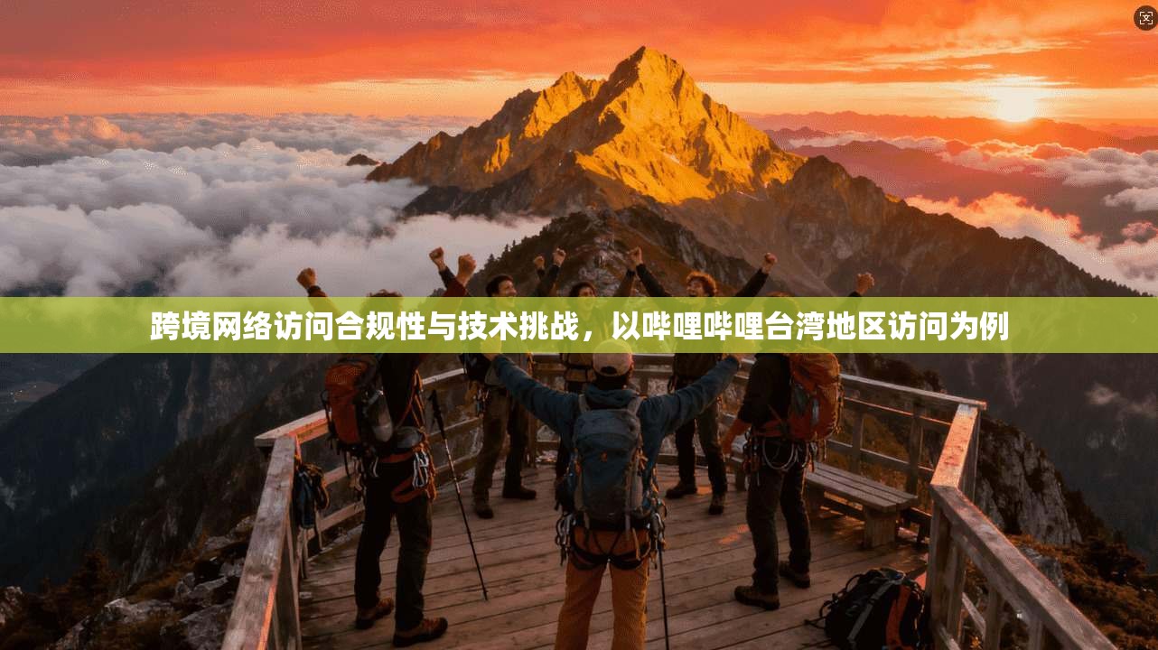 跨境网络访问合规性与技术挑战，以哔哩哔哩台湾地区访问为例
