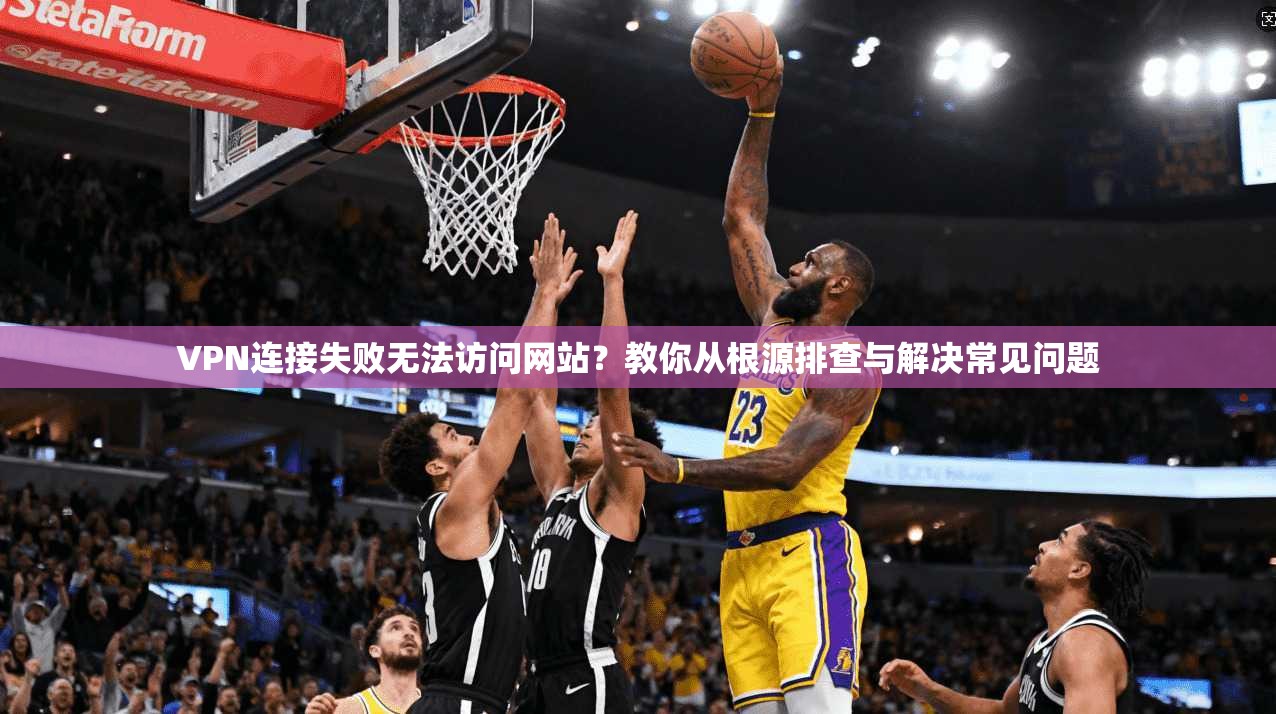 VPN连接失败无法访问网站?教你从根源排查与解决常见问题 VPN连接失败无法访问网站?教你从根源排查与解决常见问题