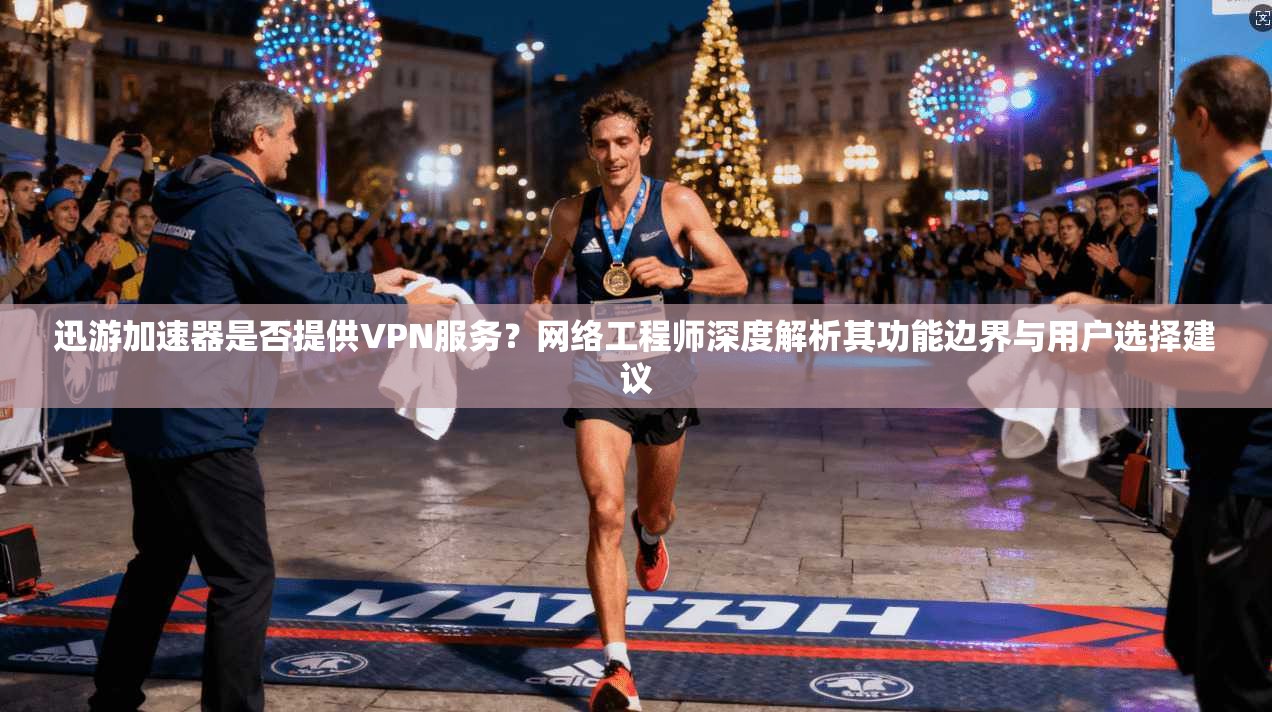 迅游加速器是否提供VPN服务？网络工程师深度解析其功能边界与用户选择建议