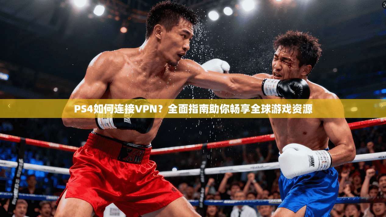 PS4如何连接VPN？全面指南助你畅享全球游戏资源