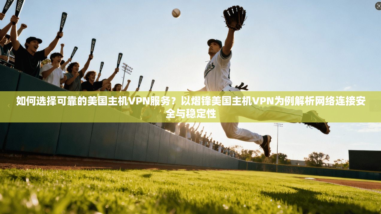 如何选择可靠的美国主机VPN服务？以熠锋美国主机VPN为例解析网络连接安全与稳定性