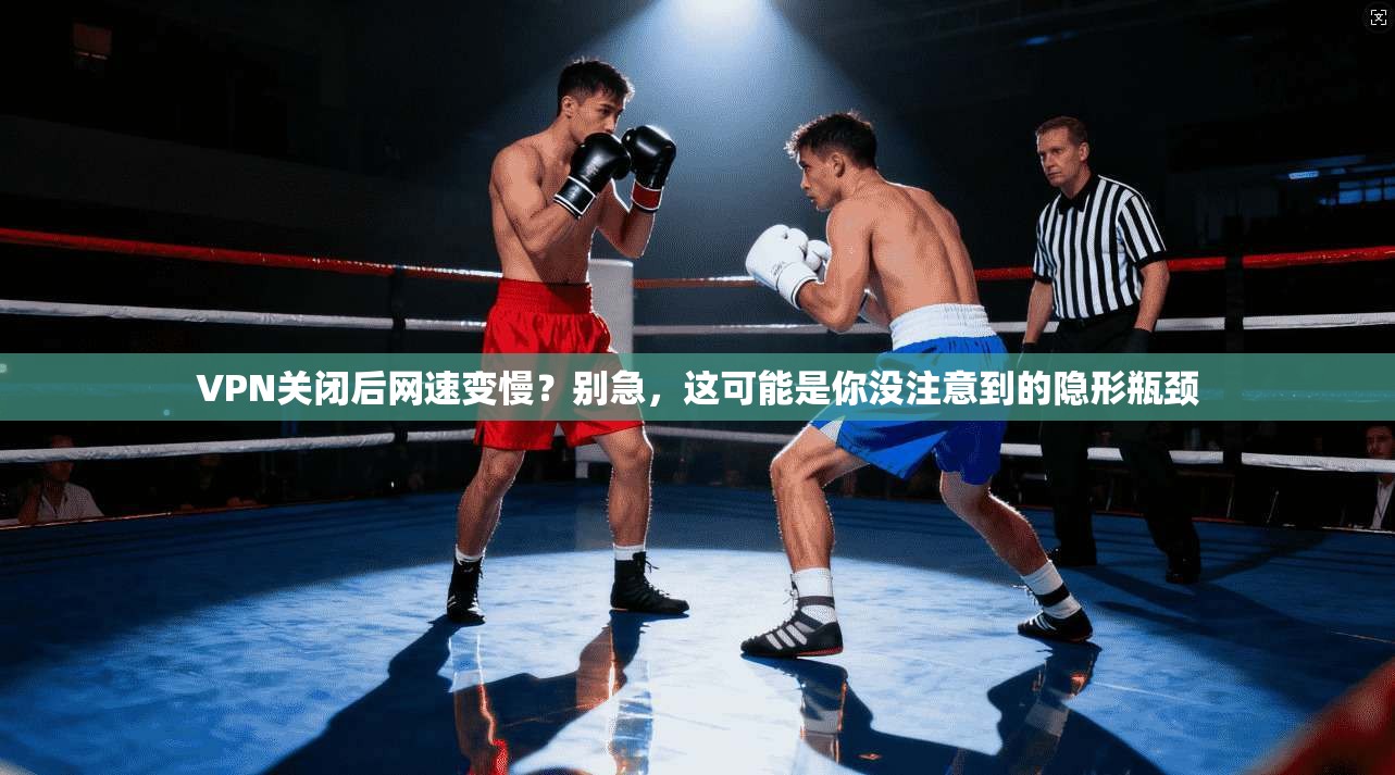 VPN关闭后网速变慢？别急，这可能是你没注意到的隐形瓶颈