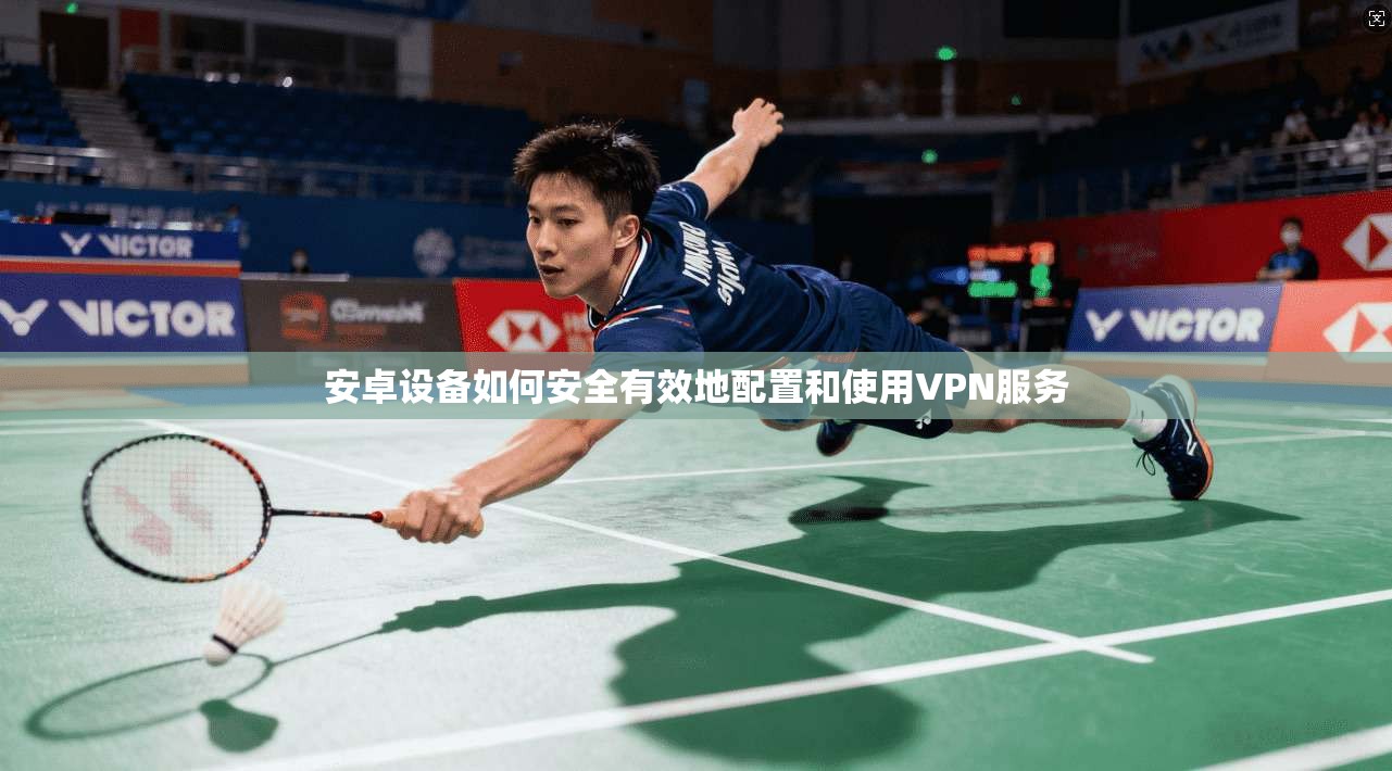 安卓设备如何安全有效地配置和使用VPN服务
