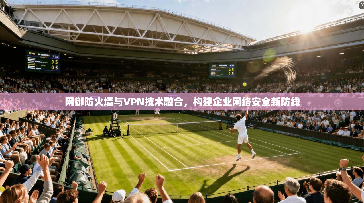 网御防火墙与VPN技术融合，构建企业网络安全新防线