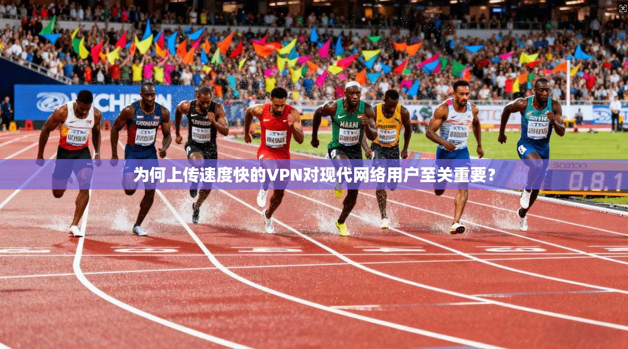 为何上传速度快的VPN对现代网络用户至关重要？