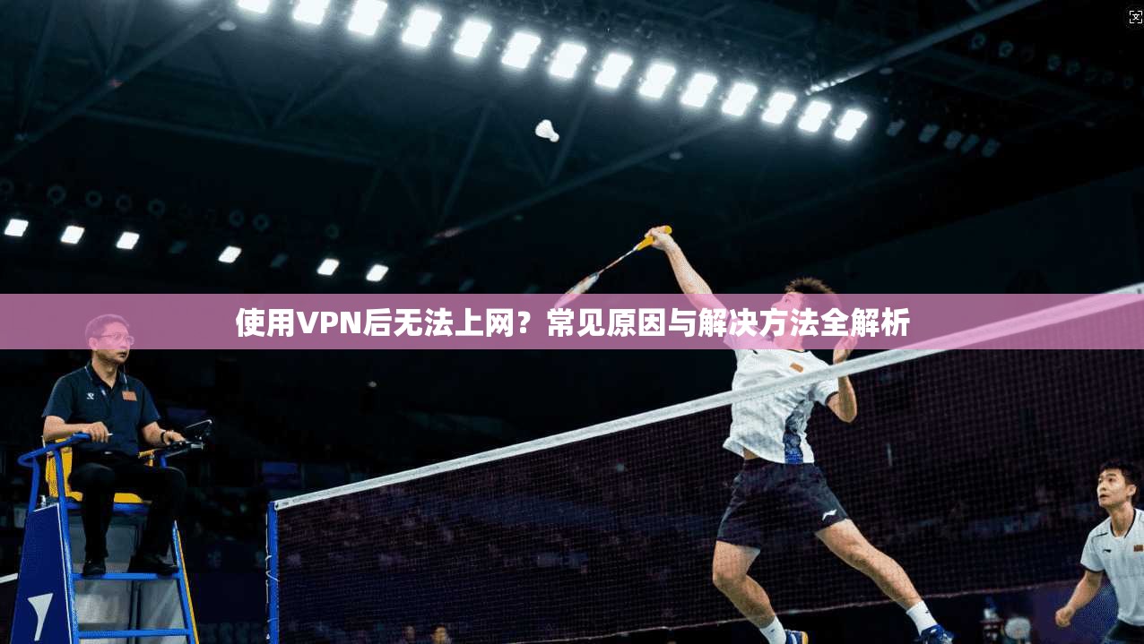使用VPN后无法上网？常见原因与解决方法全解析