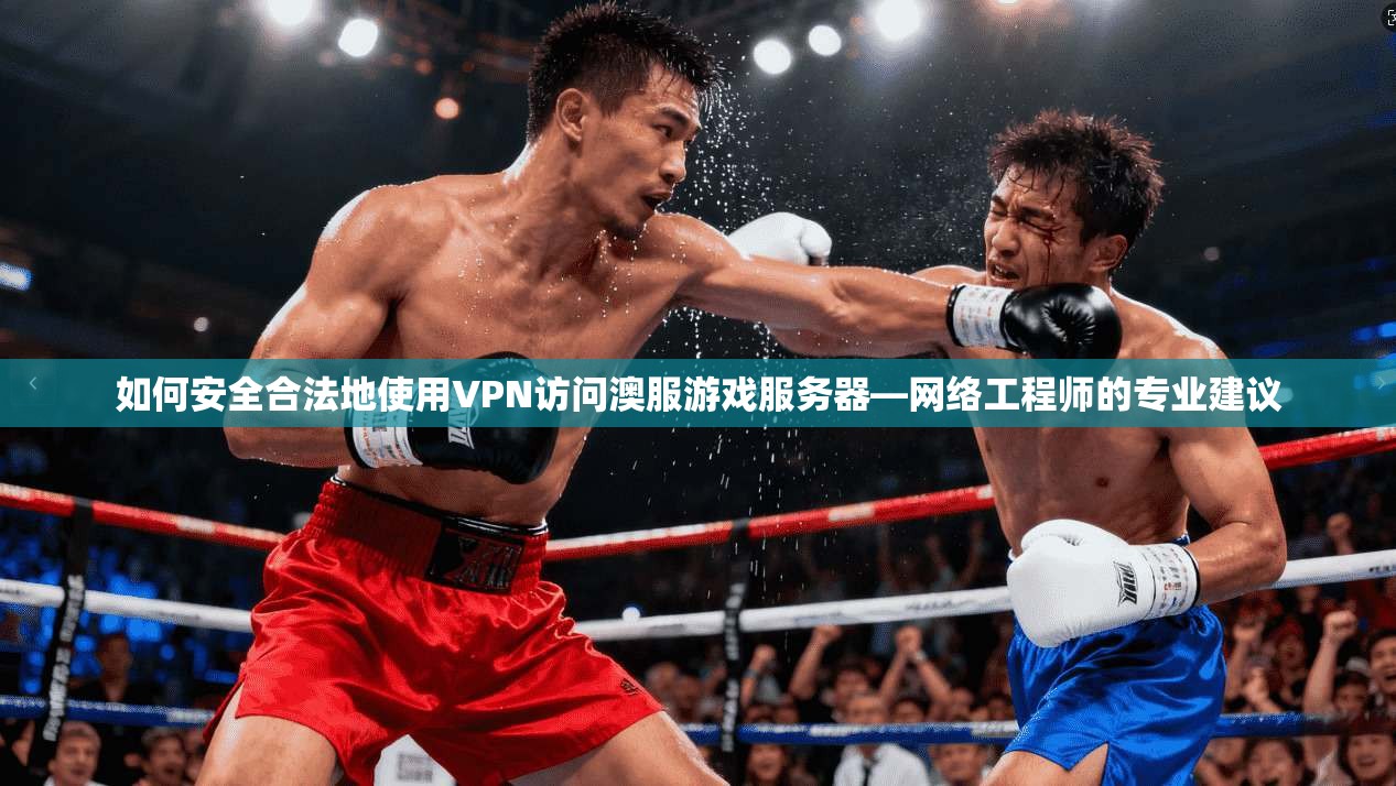 如何安全合法地使用VPN访问澳服游戏服务器—网络工程师的专业建议