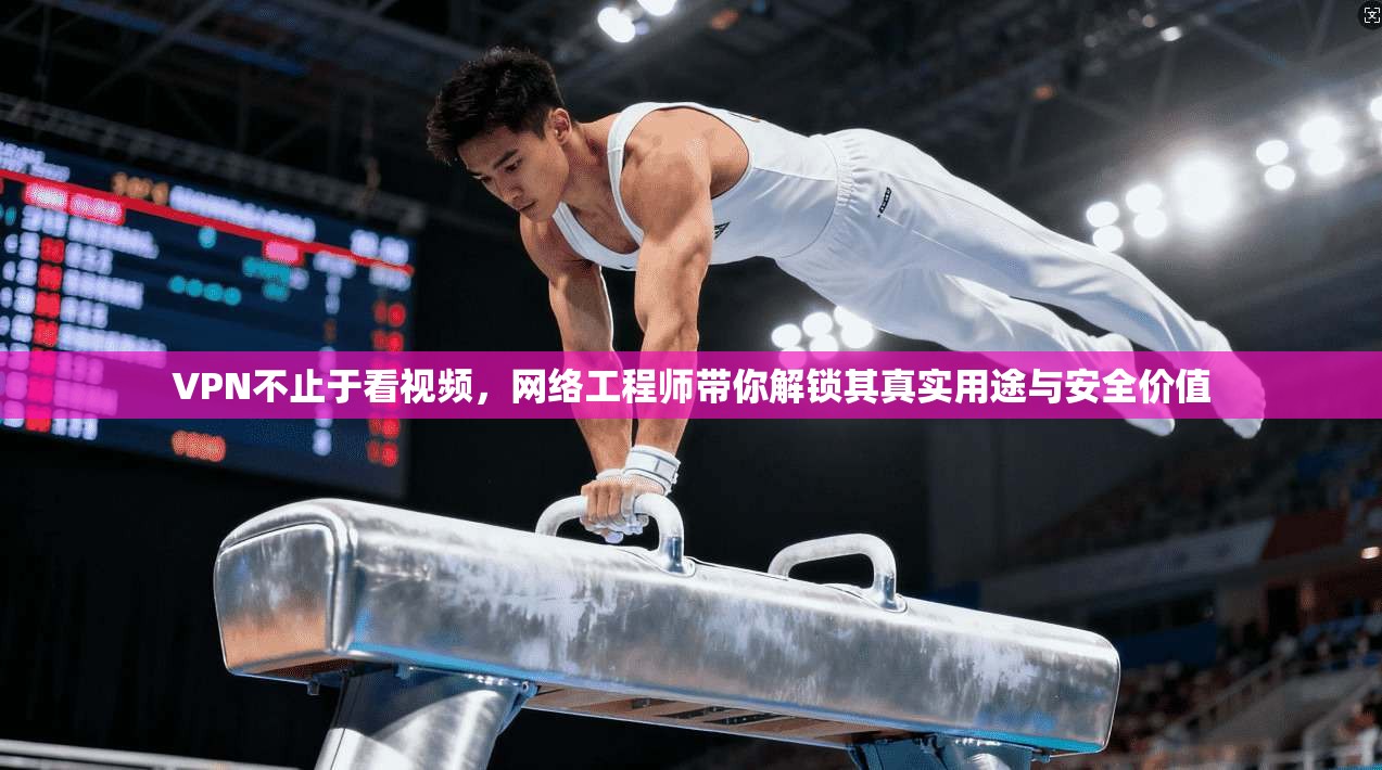 VPN不止于看视频，网络工程师带你解锁其真实用途与安全价值