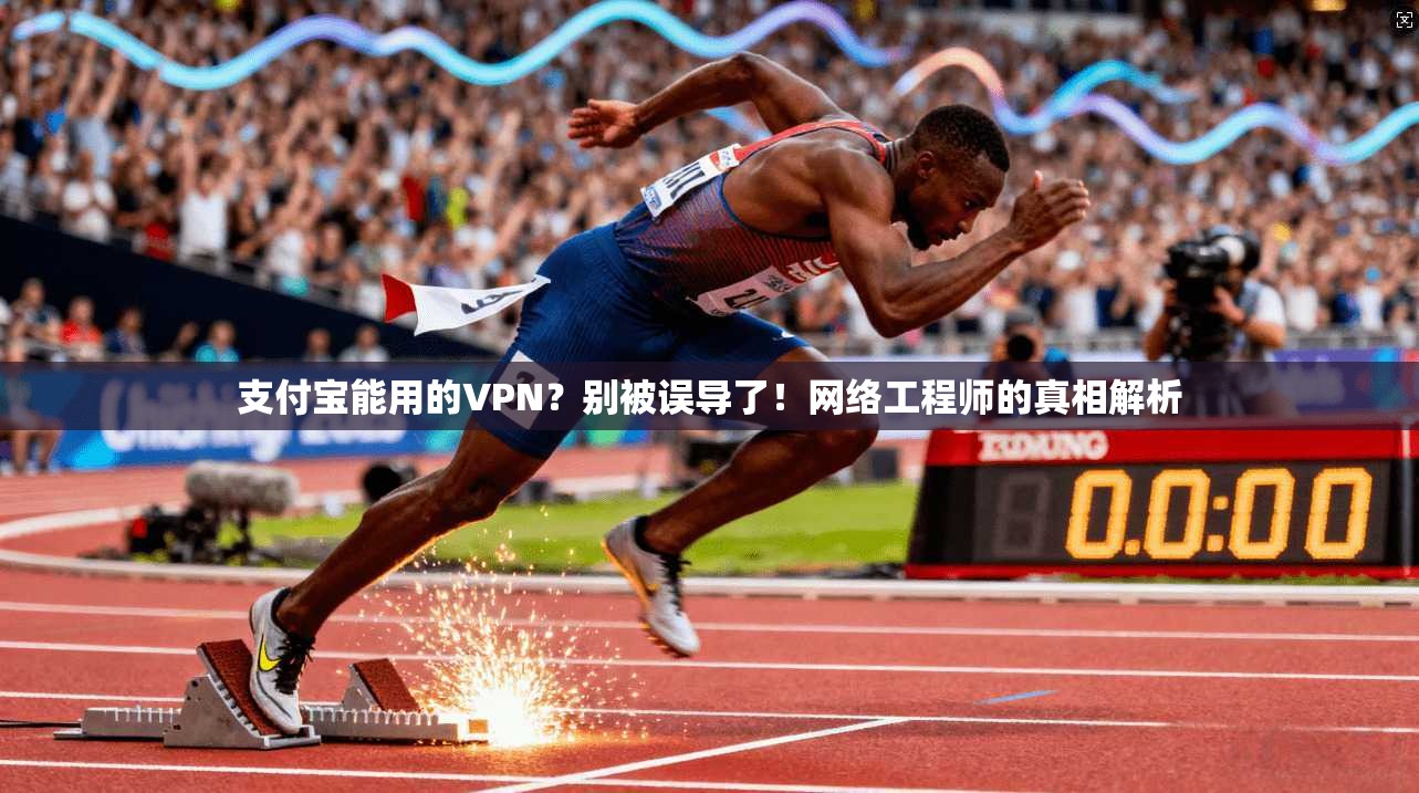 支付宝能用的VPN？别被误导了！网络工程师的真相解析