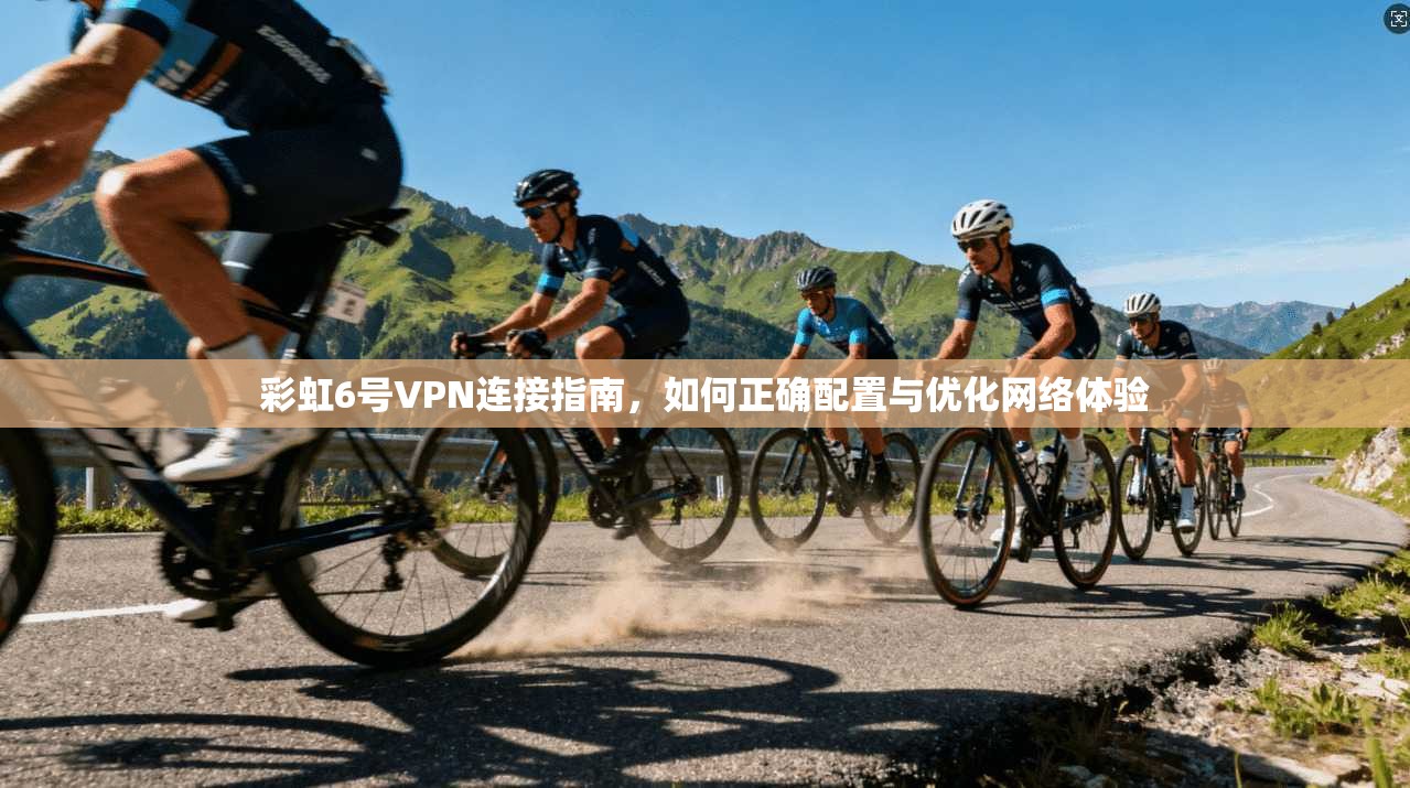 彩虹6号VPN连接指南，如何正确配置与优化网络体验