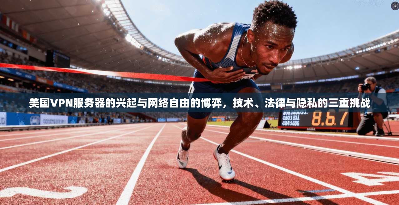美国VPN服务器的兴起与网络自由的博弈，技术、法律与隐私的三重挑战