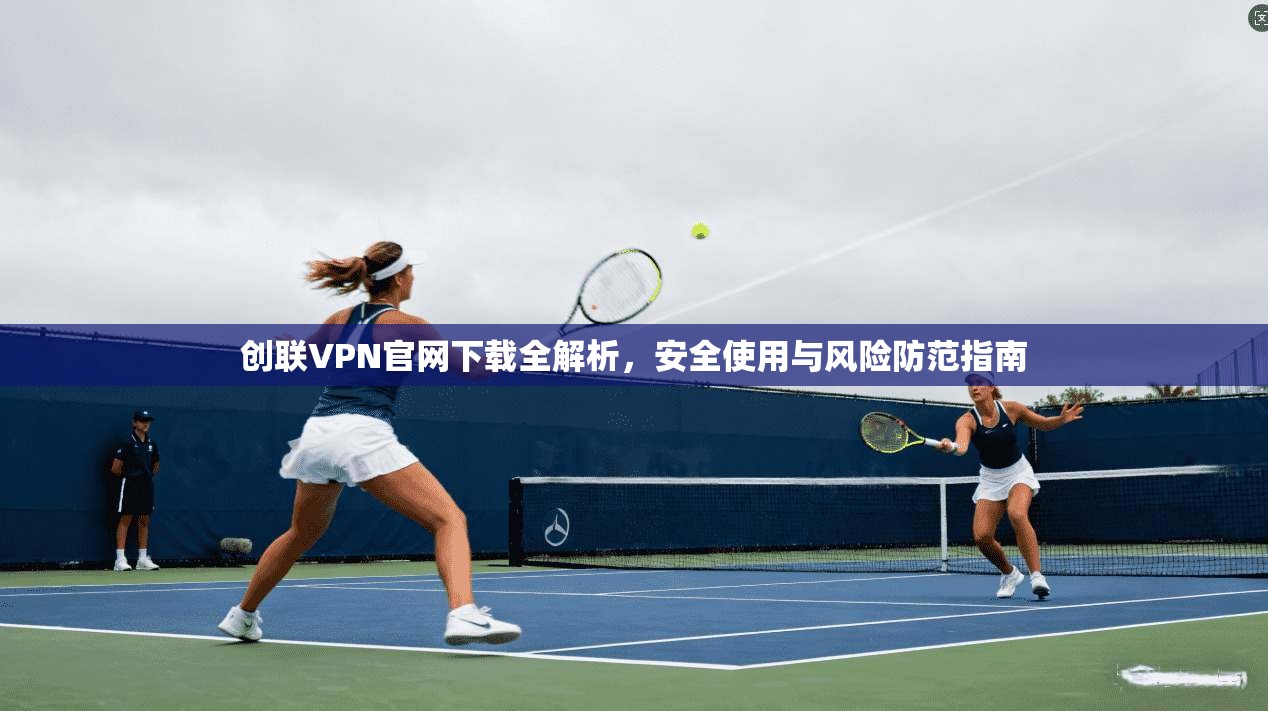 创联VPN官网下载全解析，安全使用与风险防范指南