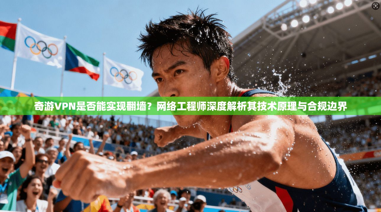 奇游VPN是否能实现翻墙？网络工程师深度解析其技术原理与合规边界