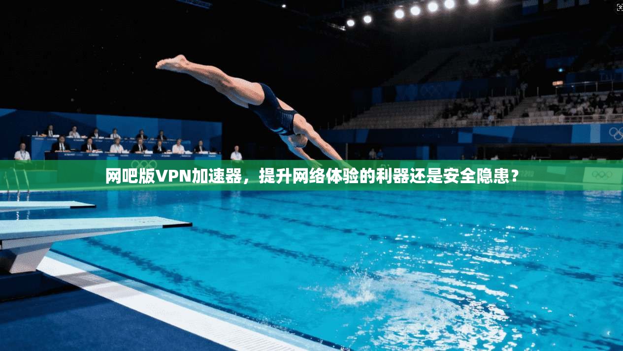 网吧版VPN加速器，提升网络体验的利器还是安全隐患？