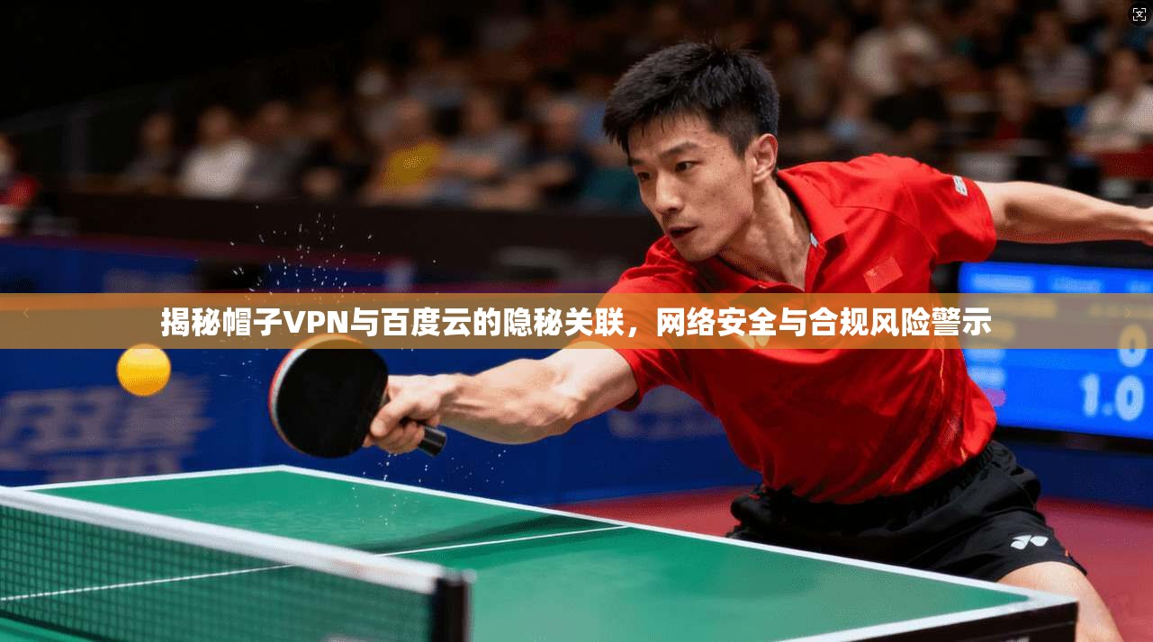 揭秘帽子VPN与百度云的隐秘关联，网络安全与合规风险警示