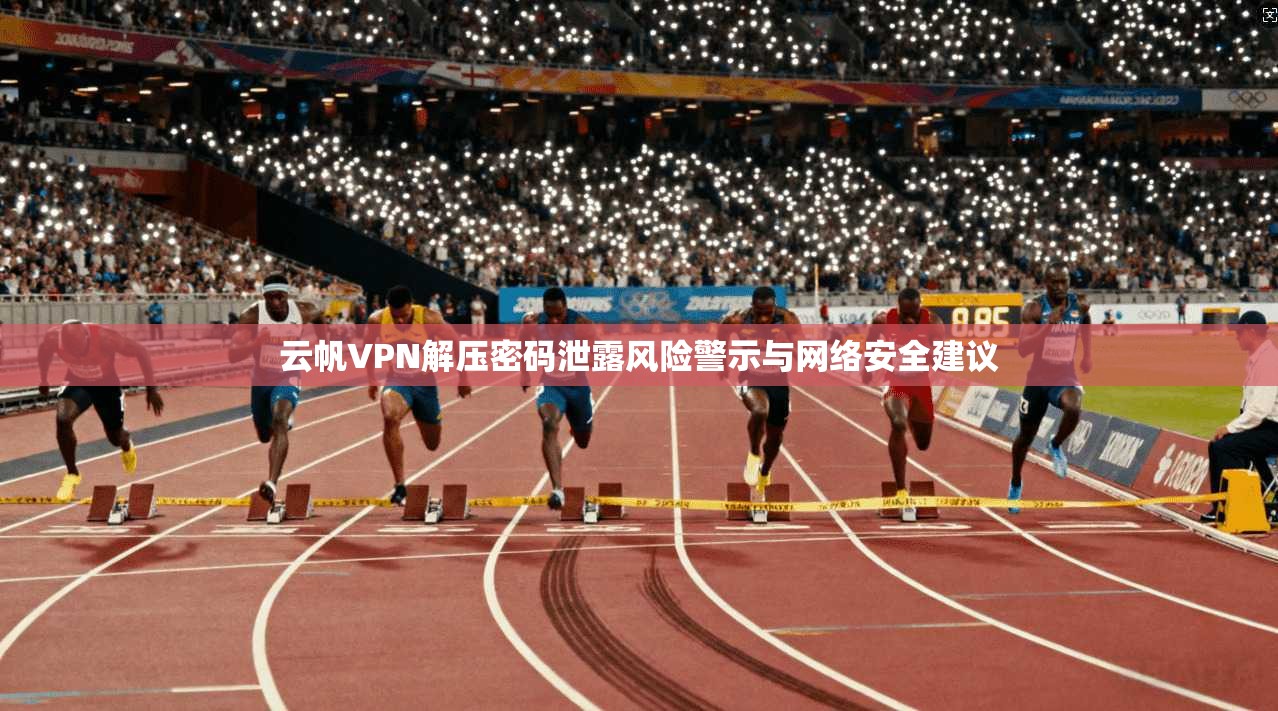 云帆VPN解压密码泄露风险警示与网络安全建议 云帆VPN解压密码泄露风险警示与网络安全建议