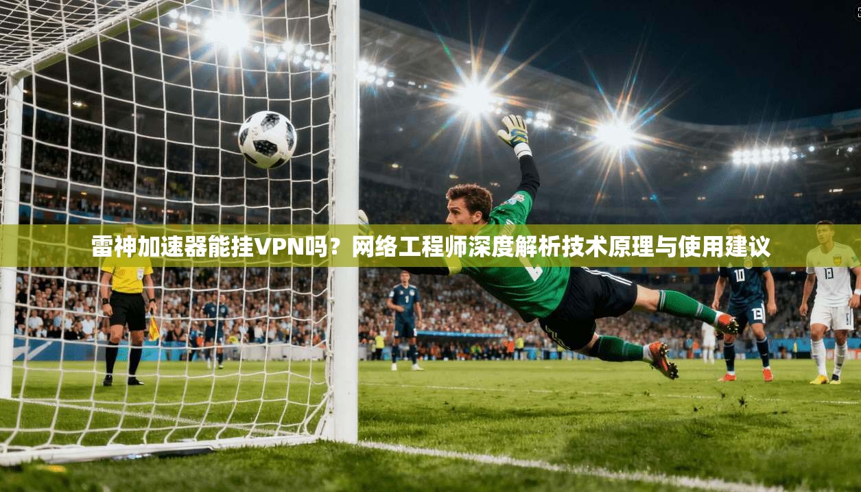 雷神加速器能挂VPN吗？网络工程师深度解析技术原理与使用建议