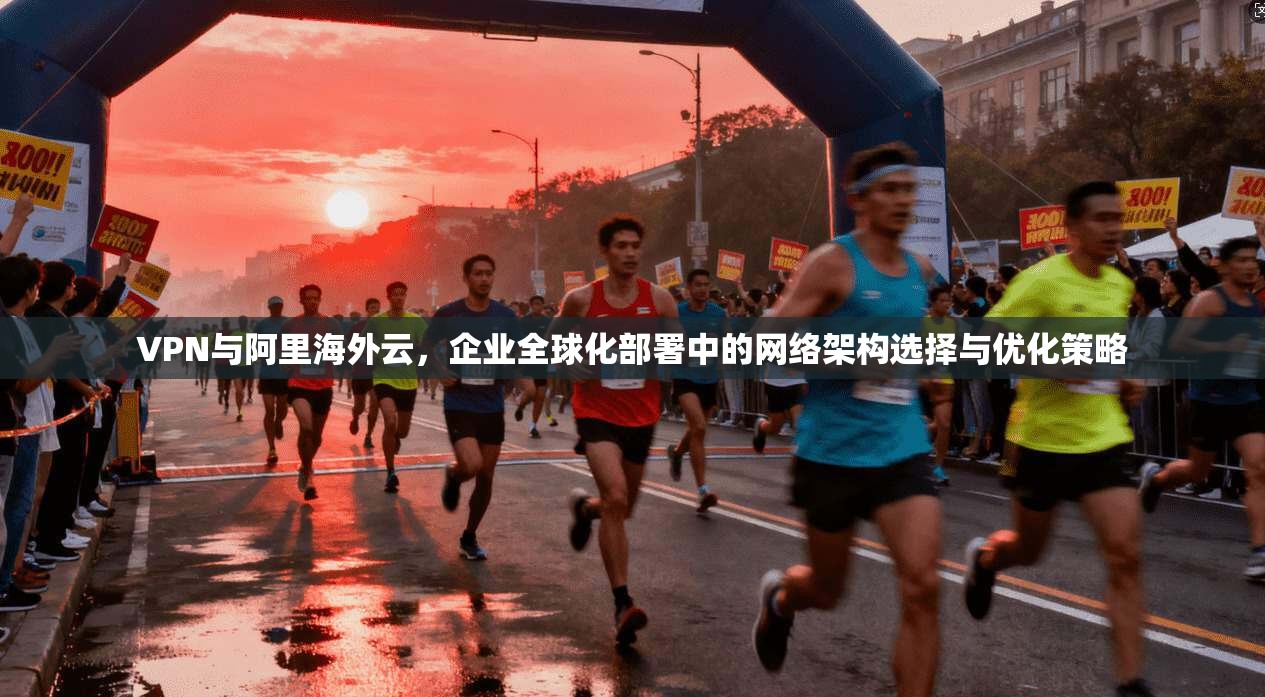 VPN与阿里海外云，企业全球化部署中的网络架构选择与优化策略