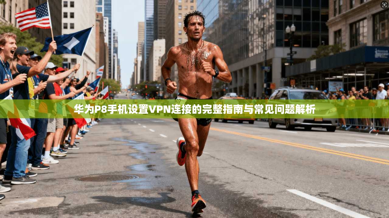 华为P8手机设置VPN连接的完整指南与常见问题解析