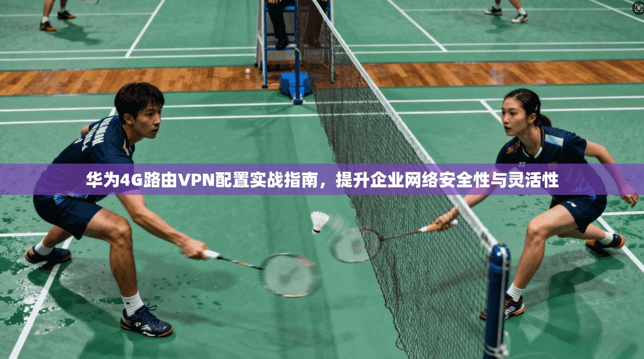 华为4G路由VPN配置实战指南，提升企业网络安全性与灵活性