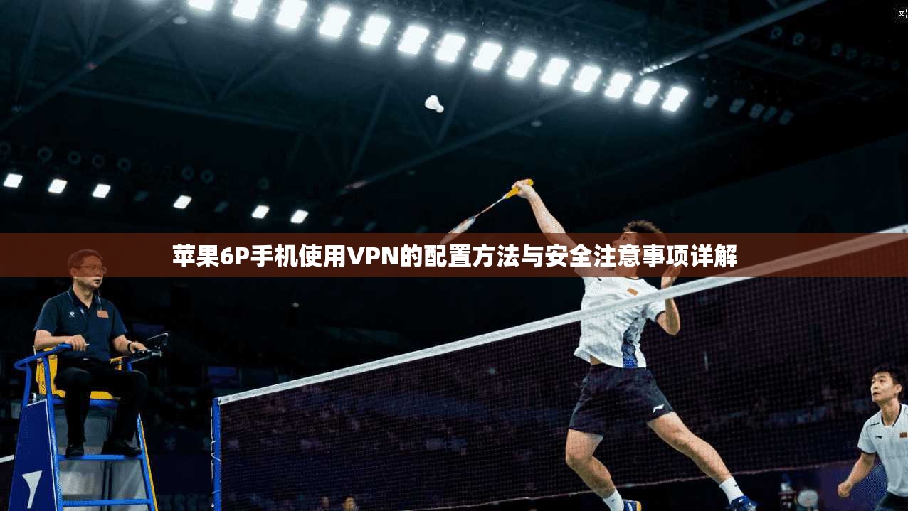 苹果6P手机使用VPN的配置方法与安全注意事项详解