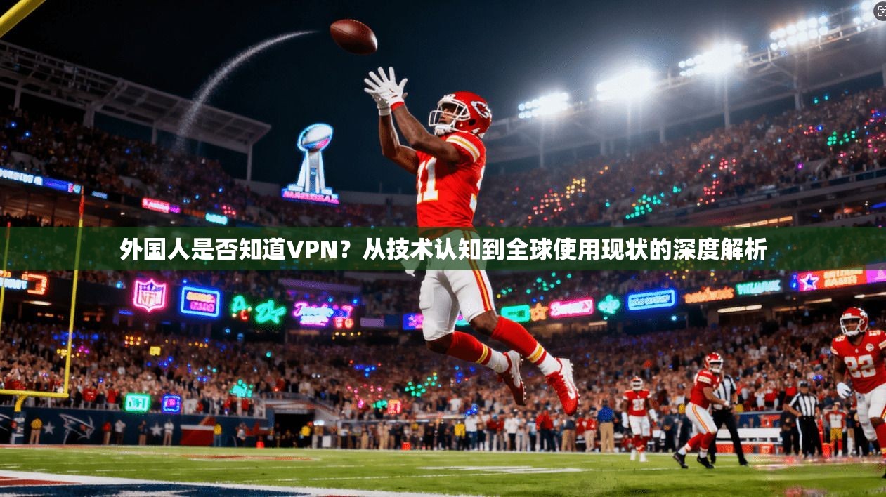 外国人是否知道VPN?从技术认知到全球使用现状的深度解析 外国人是否知道VPN?从技术认知到全球使用现状的深度解析