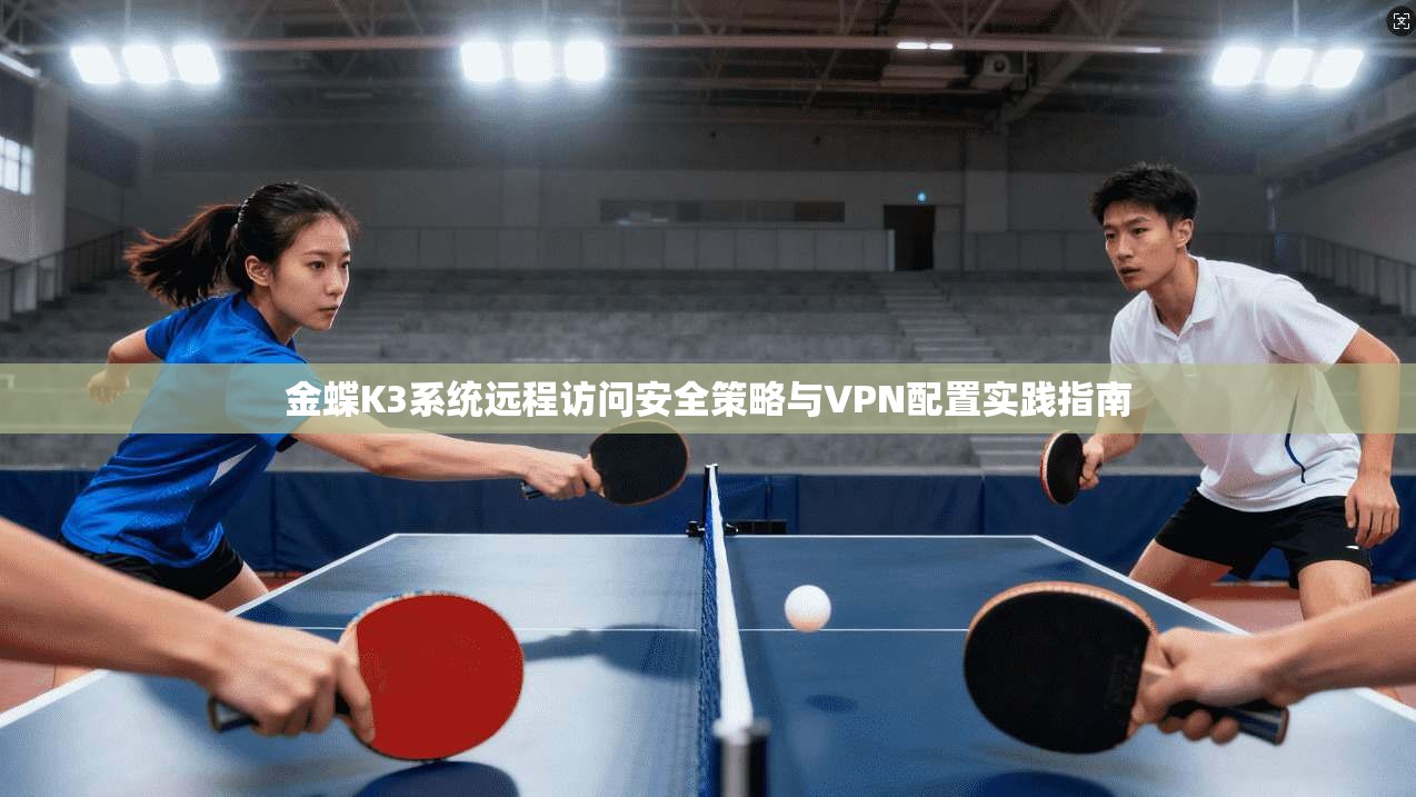 金蝶K3系统远程访问安全策略与VPN配置实践指南