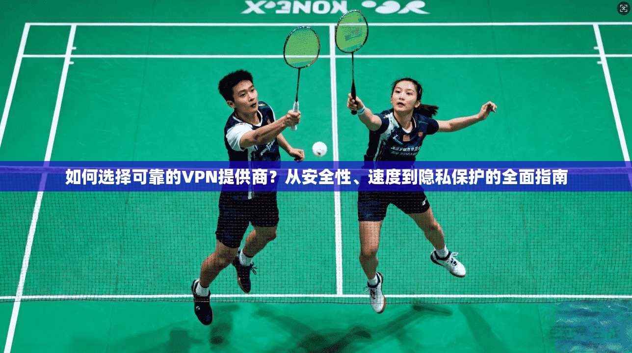 如何选择可靠的VPN提供商？从安全性、速度到隐私保护的全面指南