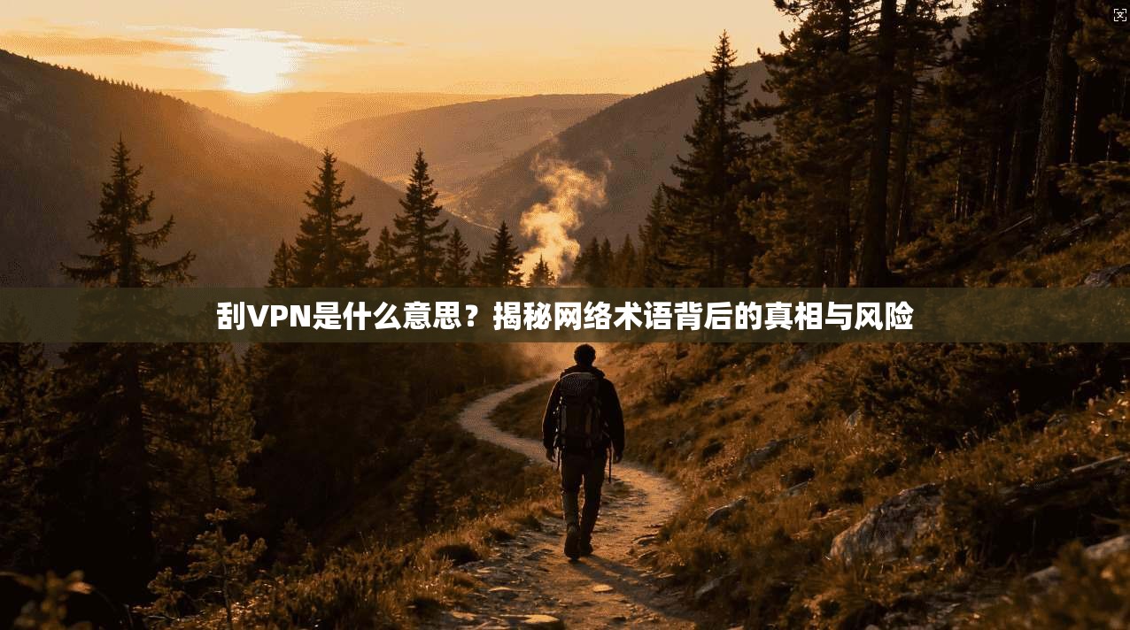 刮VPN是什么意思？揭秘网络术语背后的真相与风险