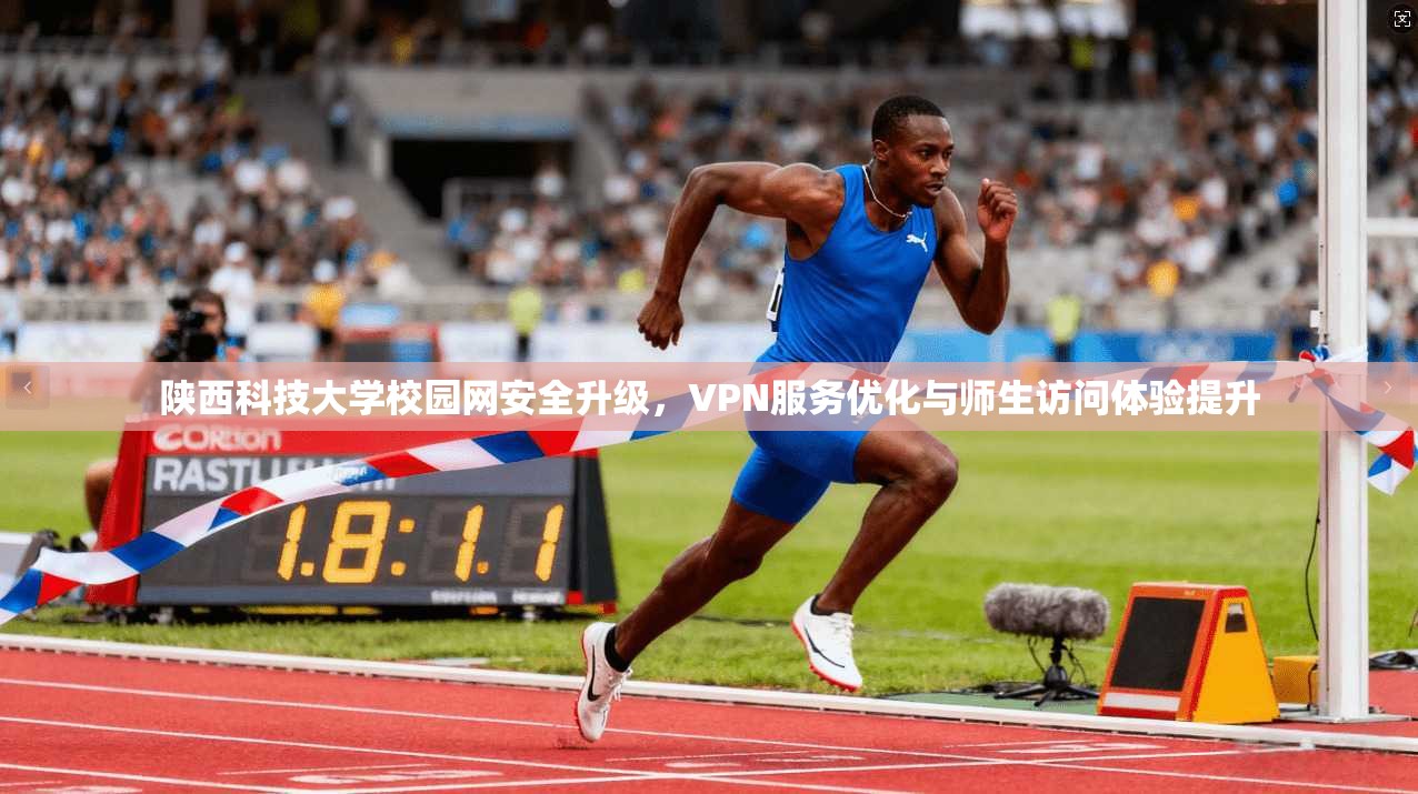 陕西科技大学校园网安全升级，VPN服务优化与师生访问体验提升