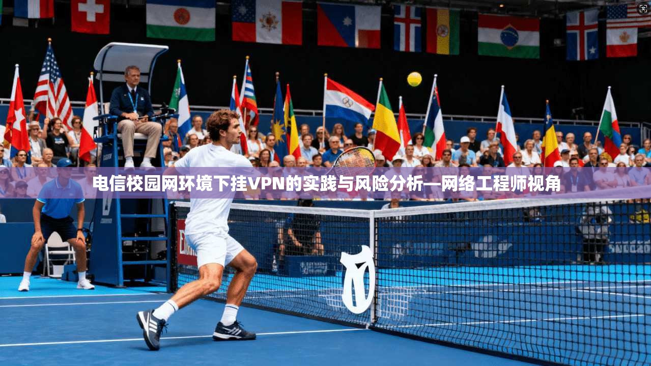 电信校园网环境下挂VPN的实践与风险分析—网络工程师视角