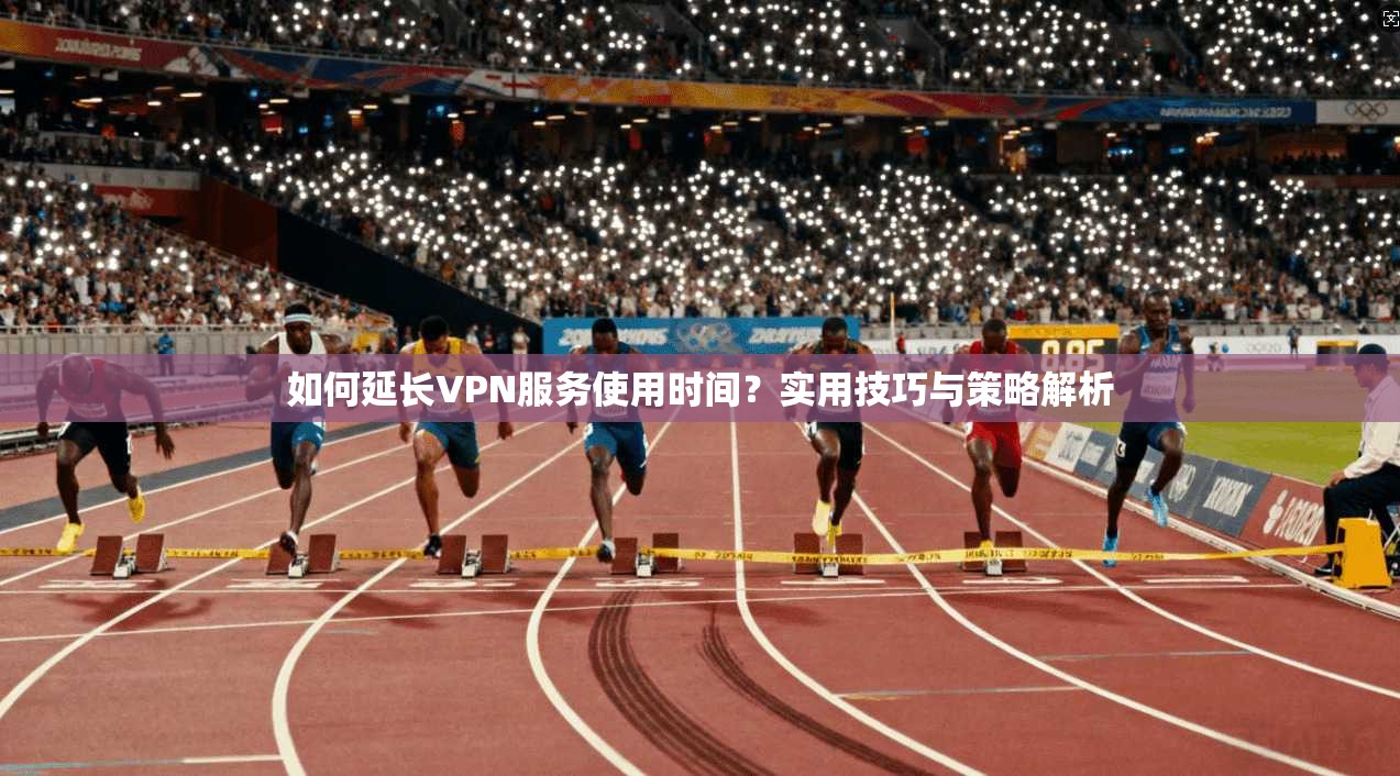 如何延长VPN服务使用时间？实用技巧与策略解析