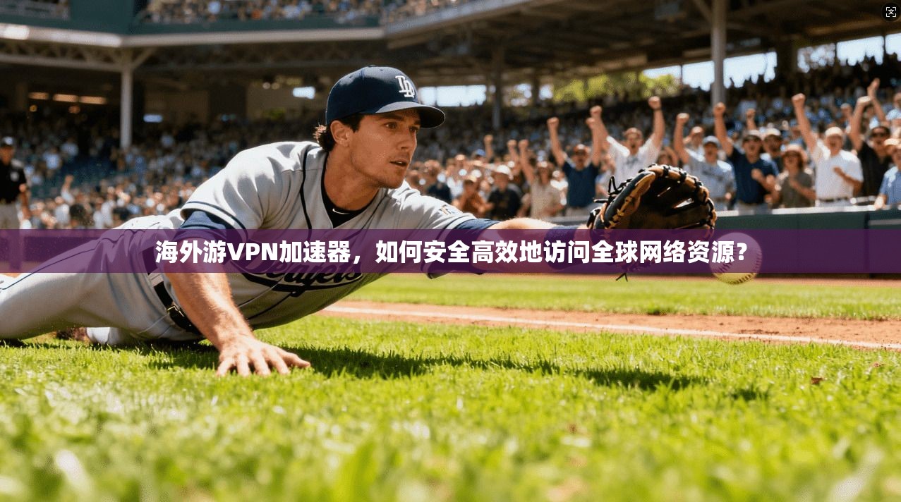 海外游VPN加速器,如何安全高效地访问全球网络资源? 海外游VPN加速器,如何安全高效地访问全球网络资源?