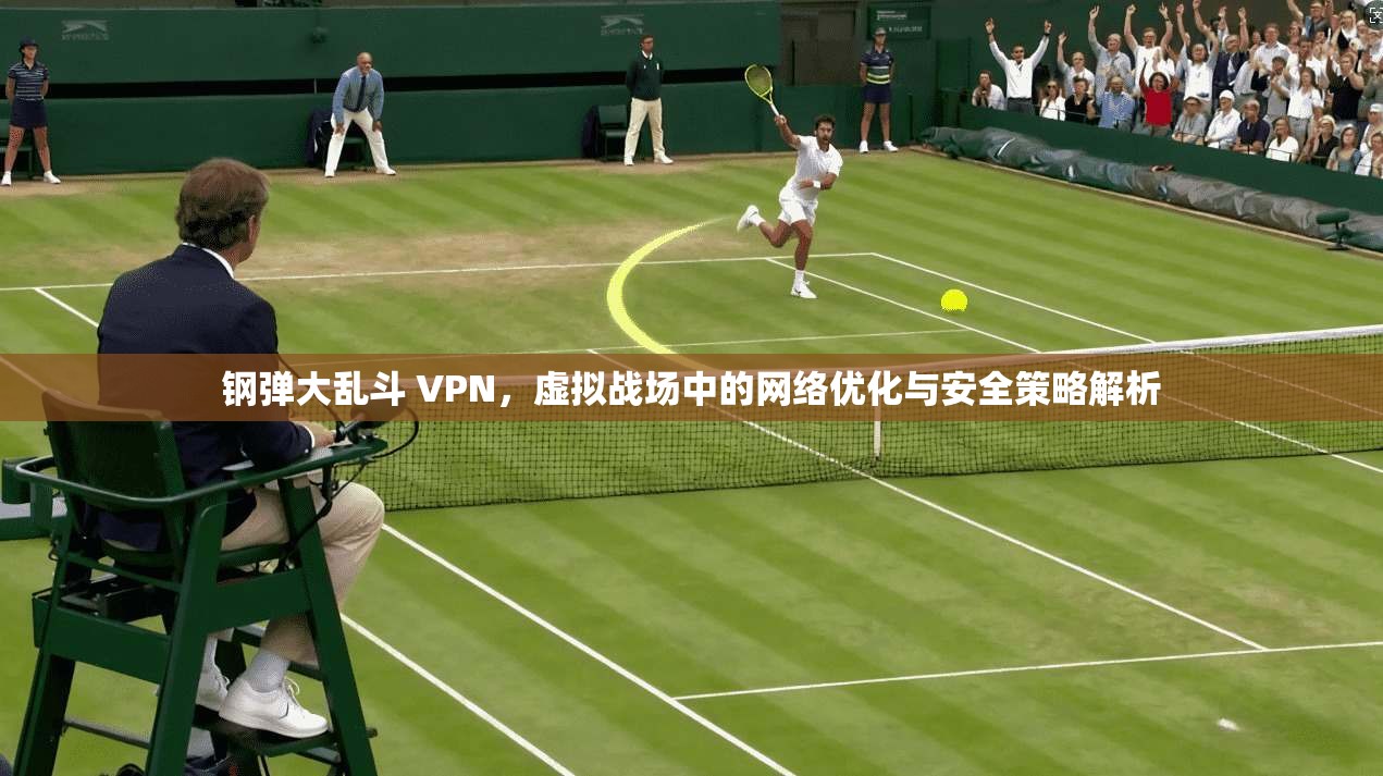 钢弹大乱斗 VPN，虚拟战场中的网络优化与安全策略解析