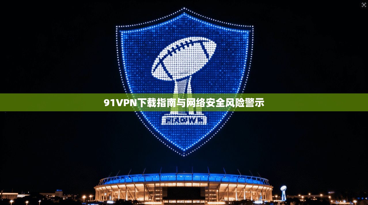 91VPN下载指南与网络安全风险警示