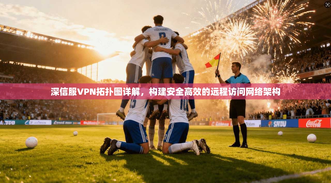 深信服VPN拓扑图详解，构建安全高效的远程访问网络架构