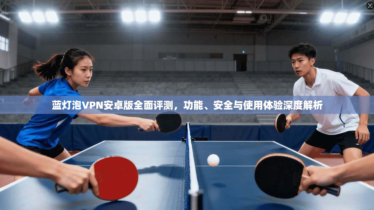 蓝灯泡VPN安卓版全面评测，功能、安全与使用体验深度解析