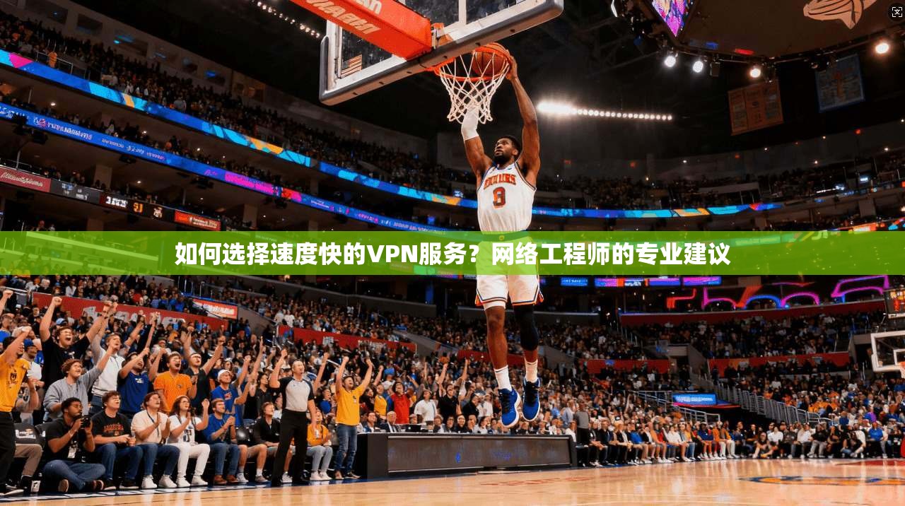 如何选择速度快的VPN服务？网络工程师的专业建议
