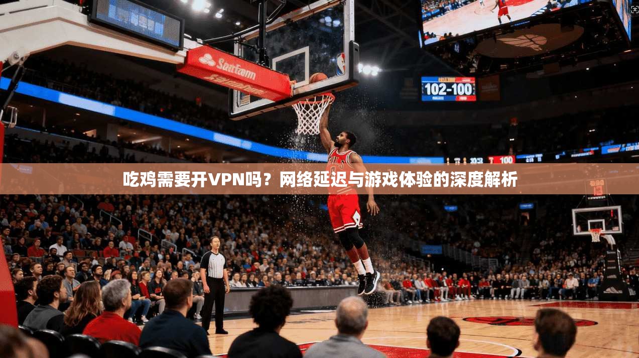 吃鸡需要开VPN吗？网络延迟与游戏体验的深度解析