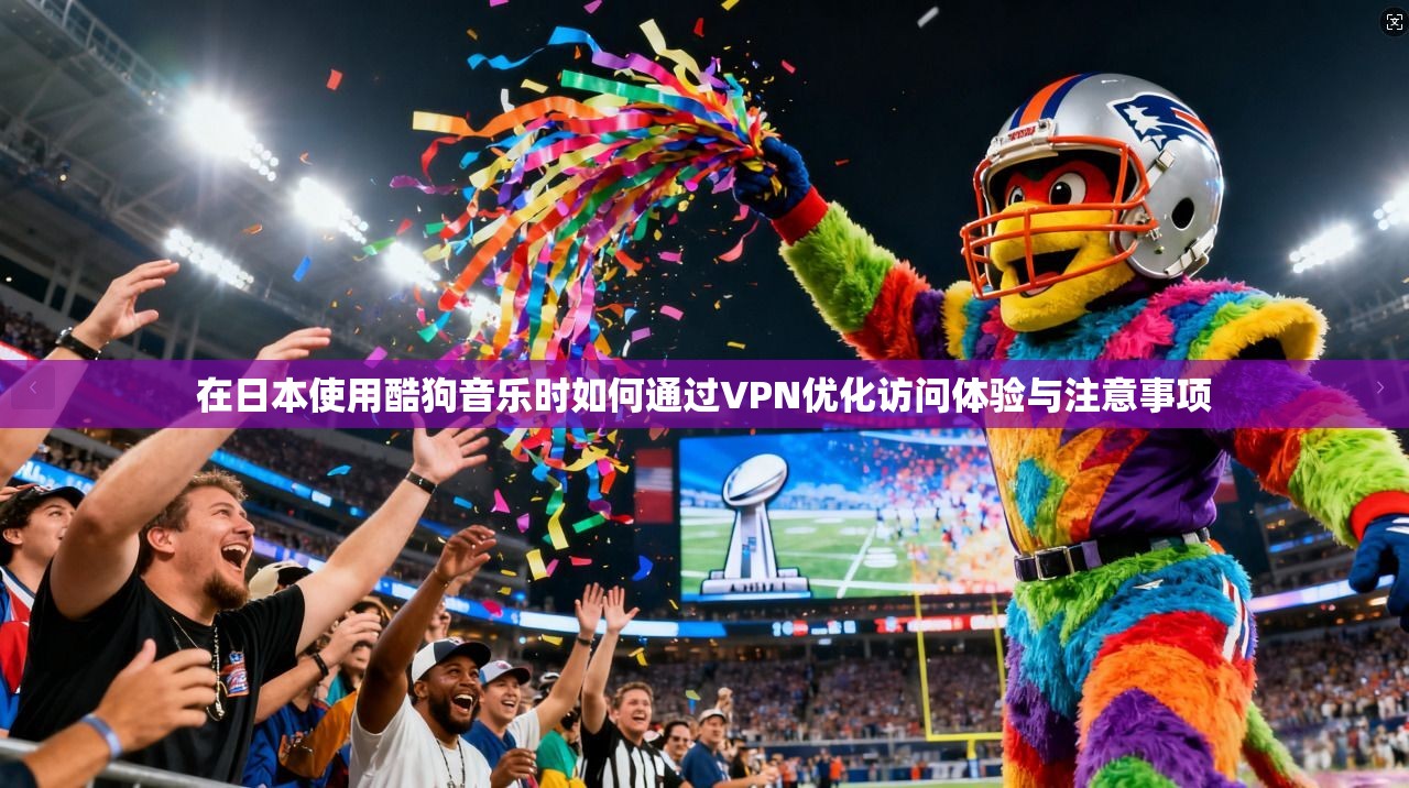 在日本使用酷狗音乐时如何通过VPN优化访问体验与注意事项