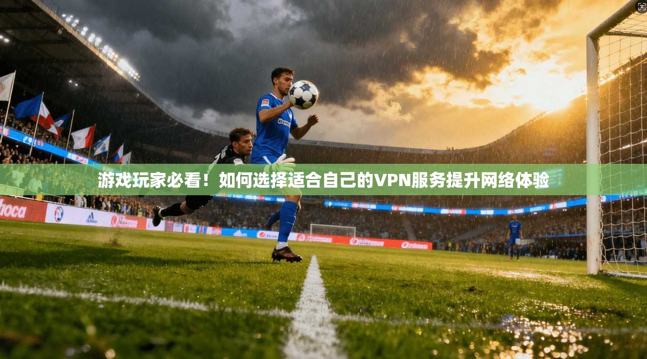 游戏玩家必看！如何选择适合自己的VPN服务提升网络体验