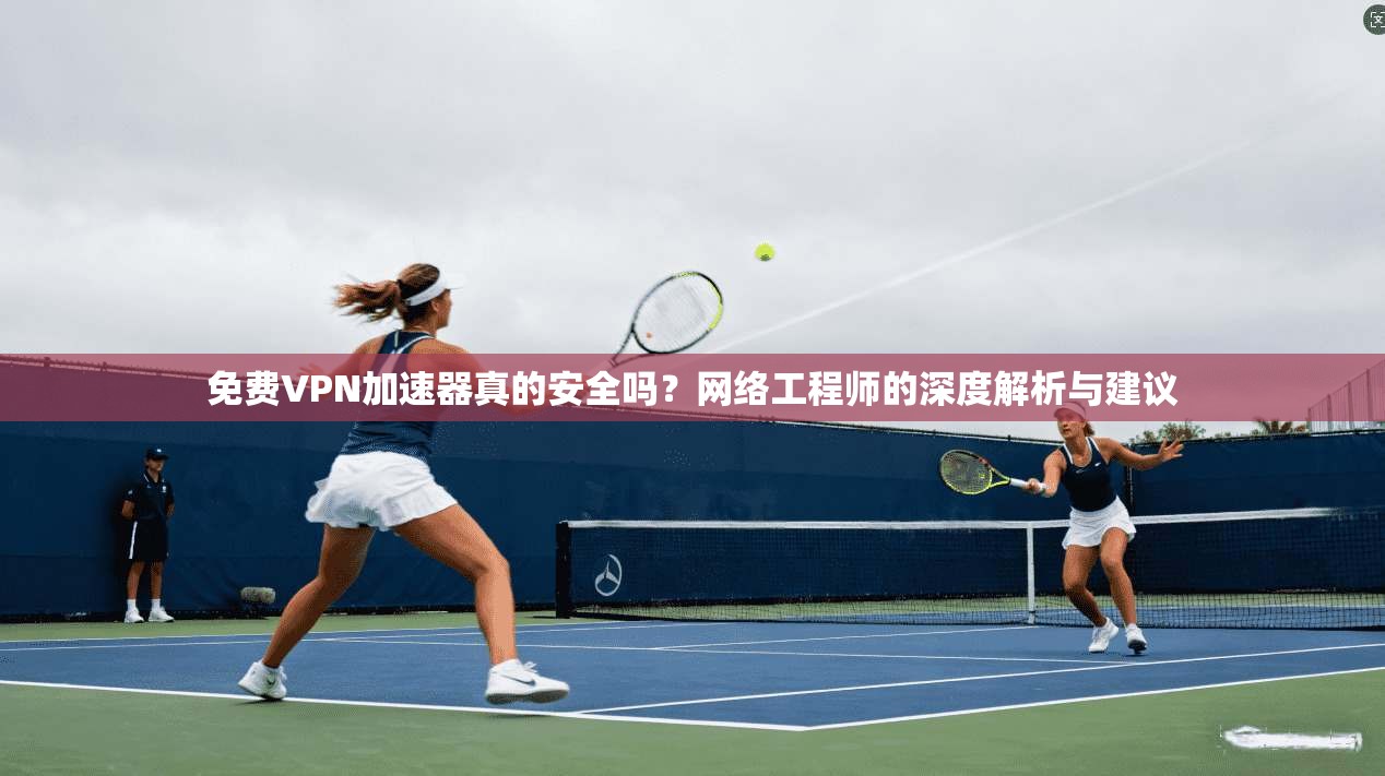 免费VPN加速器真的安全吗？网络工程师的深度解析与建议