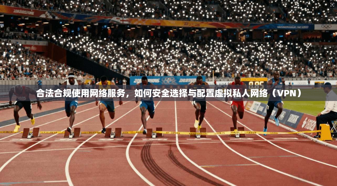 合法合规使用网络服务，如何安全选择与配置虚拟私人网络（VPN）